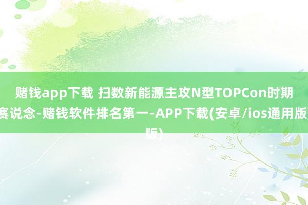 赌钱app下载 　　扫数新能源主攻N型TOPCon时期赛说念-赌钱软件排名第一-APP下载(安卓/ios通用版)