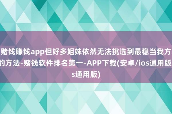 赌钱赚钱app但好多姐妹依然无法挑选到最稳当我方的方法-赌钱软件排名第一-APP下载(安卓/ios通用版)