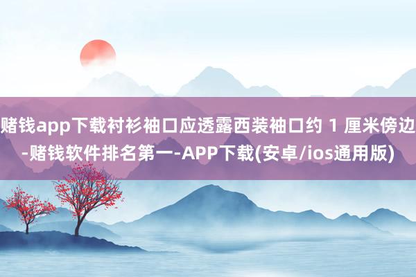 赌钱app下载衬衫袖口应透露西装袖口约 1 厘米傍边-赌钱软件排名第一-APP下载(安卓/ios通用版)