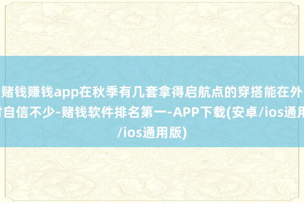 赌钱赚钱app在秋季有几套拿得启航点的穿搭能在外出时自信不少-赌钱软件排名第一-APP下载(安卓/ios通用版)