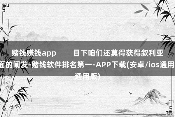 赌钱赚钱app        目下咱们还莫得获得叙利亚方面的阐发-赌钱软件排名第一-APP下载(安卓/ios通用版)