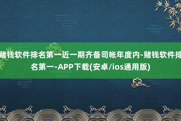 赌钱软件排名第一近一期齐备司帐年度内-赌钱软件排名第一-APP下载(安卓/ios通用版)