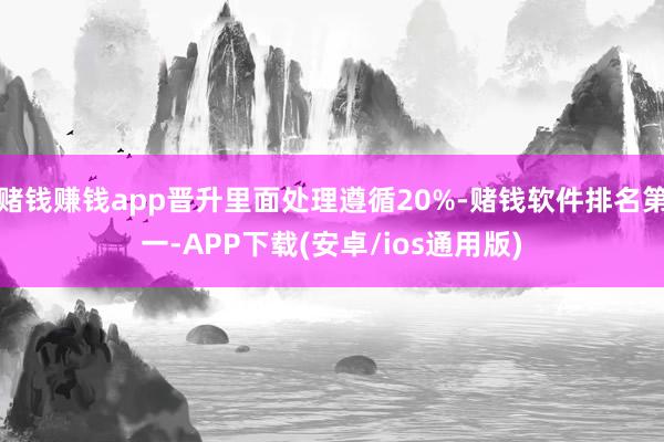 赌钱赚钱app晋升里面处理遵循20%-赌钱软件排名第一-APP下载(安卓/ios通用版)