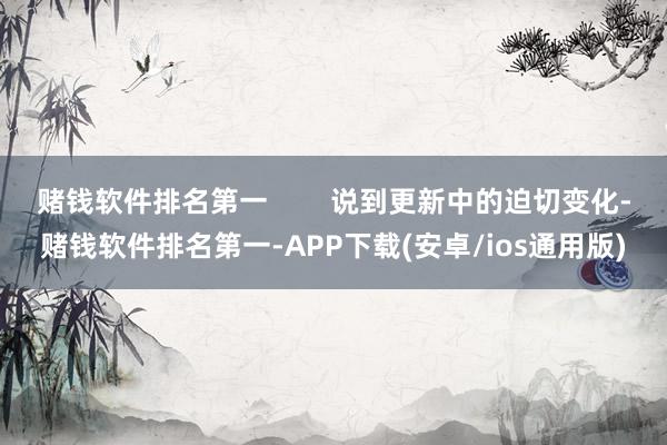 赌钱软件排名第一        说到更新中的迫切变化-赌钱软件排名第一-APP下载(安卓/ios通用版)