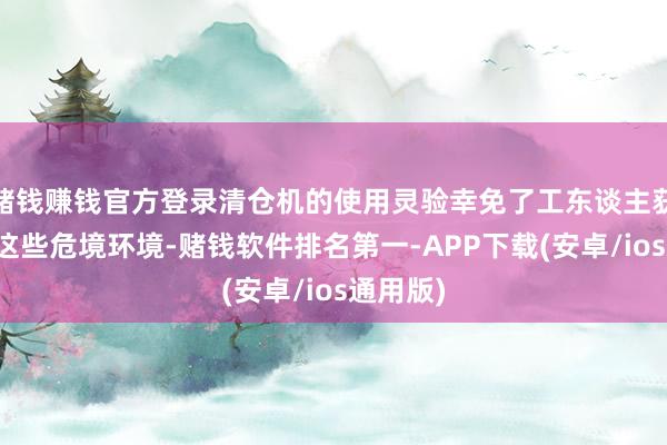 赌钱赚钱官方登录清仓机的使用灵验幸免了工东谈主获胜斗争这些危境环境-赌钱软件排名第一-APP下载(安卓/ios通用版)