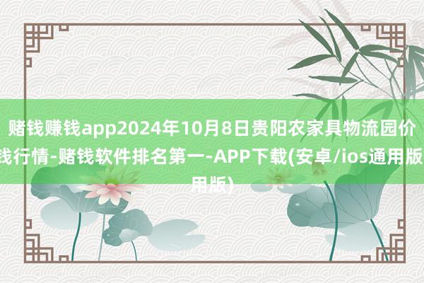 赌钱赚钱app2024年10月8日贵阳农家具物流园价钱行情-赌钱软件排名第一-APP下载(安卓/ios通用版)