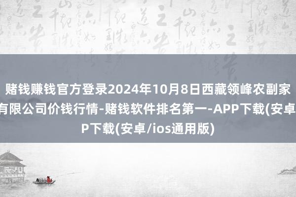 赌钱赚钱官方登录2024年10月8日西藏领峰农副家具指标科罚有限公司价钱行情-赌钱软件排名第一-APP下载(安卓/ios通用版)