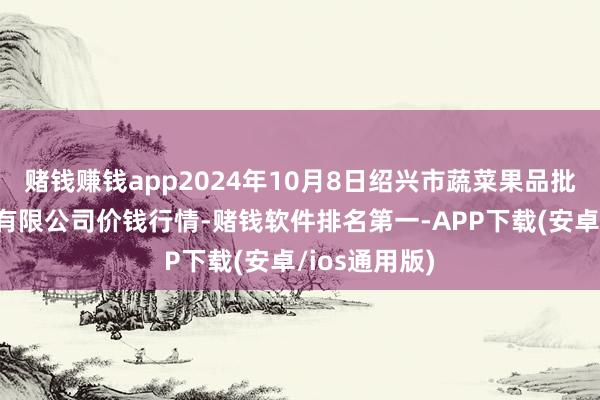 赌钱赚钱app2024年10月8日绍兴市蔬菜果品批发来回商场有限公司价钱行情-赌钱软件排名第一-APP下载(安卓/ios通用版)