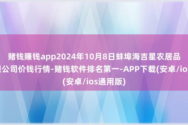 赌钱赚钱app2024年10月8日蚌埠海吉星农居品物流有限公司价钱行情-赌钱软件排名第一-APP下载(安卓/ios通用版)