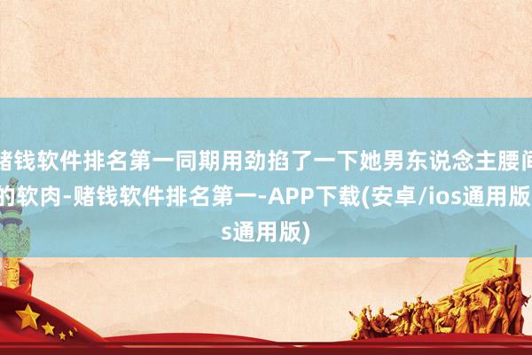 赌钱软件排名第一同期用劲掐了一下她男东说念主腰间的软肉-赌钱软件排名第一-APP下载(安卓/ios通用版)