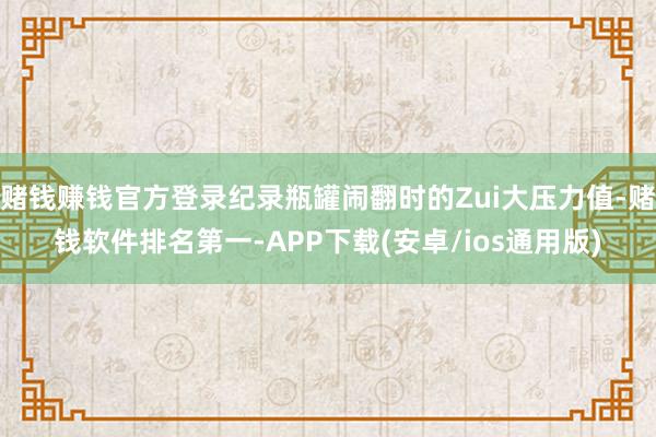 赌钱赚钱官方登录纪录瓶罐闹翻时的Zui大压力值-赌钱软件排名第一-APP下载(安卓/ios通用版)