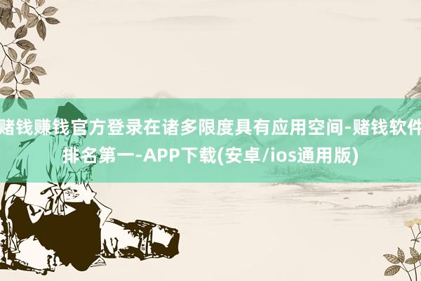 赌钱赚钱官方登录在诸多限度具有应用空间-赌钱软件排名第一-APP下载(安卓/ios通用版)