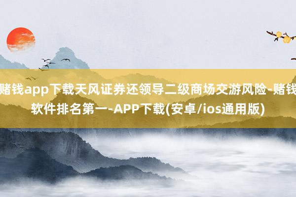 赌钱app下载天风证券还领导二级商场交游风险-赌钱软件排名第一-APP下载(安卓/ios通用版)