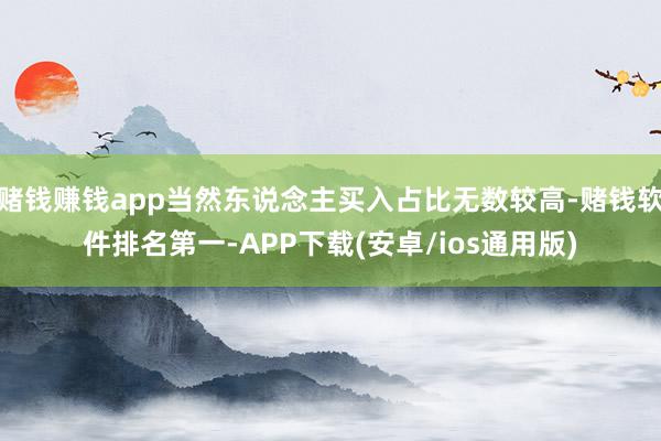 赌钱赚钱app当然东说念主买入占比无数较高-赌钱软件排名第一-APP下载(安卓/ios通用版)