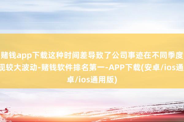 赌钱app下载这种时间差导致了公司事迹在不同季度间出现较大波动-赌钱软件排名第一-APP下载(安卓/ios通用版)