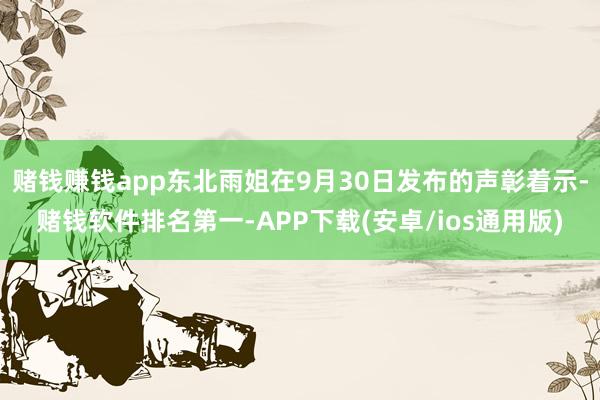 赌钱赚钱app东北雨姐在9月30日发布的声彰着示-赌钱软件排名第一-APP下载(安卓/ios通用版)