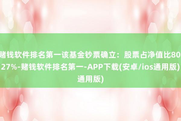 赌钱软件排名第一该基金钞票确立：股票占净值比80.27%-赌钱软件排名第一-APP下载(安卓/ios通用版)