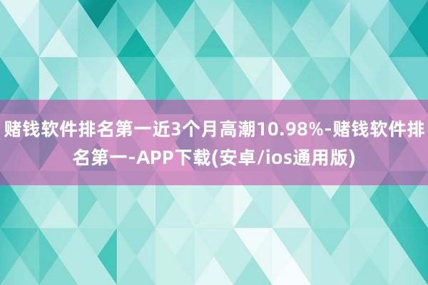 赌钱软件排名第一近3个月高潮10.98%-赌钱软件排名第一-APP下载(安卓/ios通用版)