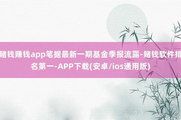 赌钱赚钱app笔据最新一期基金季报流露-赌钱软件排名第一-APP下载(安卓/ios通用版)