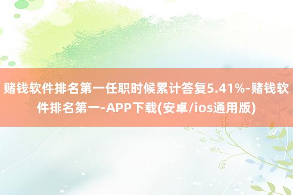 赌钱软件排名第一任职时候累计答复5.41%-赌钱软件排名第一-APP下载(安卓/ios通用版)