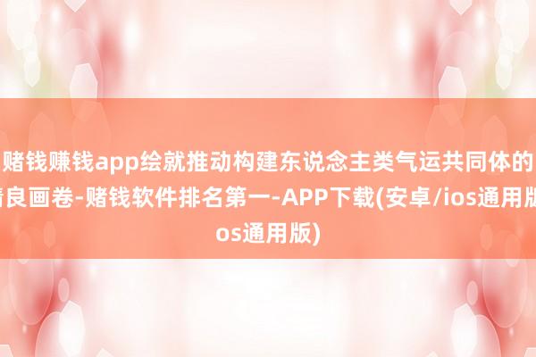 赌钱赚钱app绘就推动构建东说念主类气运共同体的精良画卷-赌钱软件排名第一-APP下载(安卓/ios通用版)