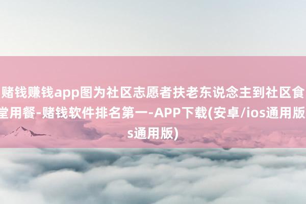 赌钱赚钱app图为社区志愿者扶老东说念主到社区食堂用餐-赌钱软件排名第一-APP下载(安卓/ios通用版)