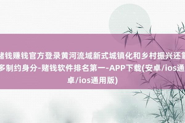 赌钱赚钱官方登录黄河流域新式城镇化和乡村振兴还靠近诸多制约身分-赌钱软件排名第一-APP下载(安卓/ios通用版)