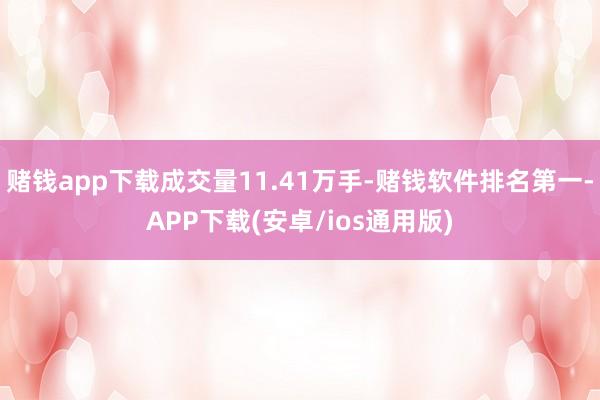 赌钱app下载成交量11.41万手-赌钱软件排名第一-APP下载(安卓/ios通用版)