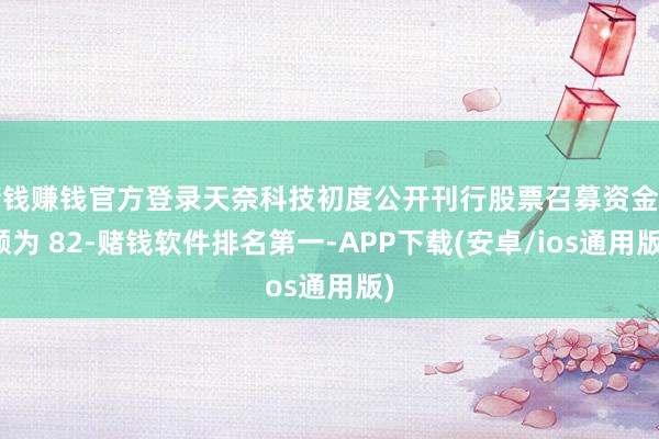 赌钱赚钱官方登录天奈科技初度公开刊行股票召募资金净额为 82-赌钱软件排名第一-APP下载(安卓/ios通用版)