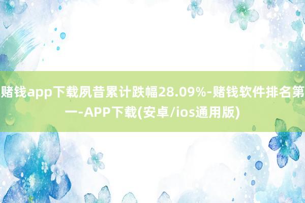 赌钱app下载夙昔累计跌幅28.09%-赌钱软件排名第一-APP下载(安卓/ios通用版)