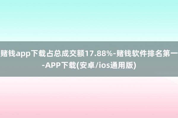 赌钱app下载占总成交额17.88%-赌钱软件排名第一-APP下载(安卓/ios通用版)