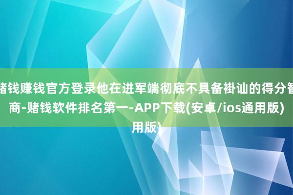 赌钱赚钱官方登录他在进军端彻底不具备褂讪的得分智商-赌钱软件排名第一-APP下载(安卓/ios通用版)