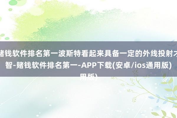 赌钱软件排名第一波斯特看起来具备一定的外线投射才智-赌钱软件排名第一-APP下载(安卓/ios通用版)