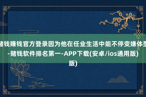 赌钱赚钱官方登录因为他在任业生活中能不停变嫌体型-赌钱软件排名第一-APP下载(安卓/ios通用版)