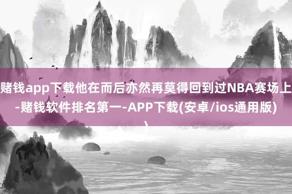 赌钱app下载他在而后亦然再莫得回到过NBA赛场上-赌钱软件排名第一-APP下载(安卓/ios通用版)