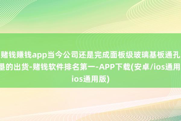 赌钱赚钱app当今公司还是完成面板级玻璃基板通孔开垦的出货-赌钱软件排名第一-APP下载(安卓/ios通用版)