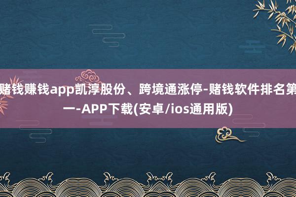 赌钱赚钱app凯淳股份、跨境通涨停-赌钱软件排名第一-APP下载(安卓/ios通用版)