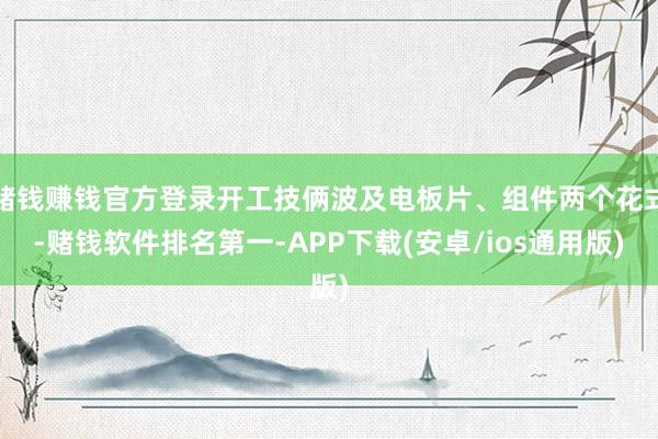 赌钱赚钱官方登录开工技俩波及电板片、组件两个花式-赌钱软件排名第一-APP下载(安卓/ios通用版)