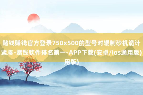 赌钱赚钱官方登录750x500的型号对辊制砂机诡计紧凑-赌钱软件排名第一-APP下载(安卓/ios通用版)