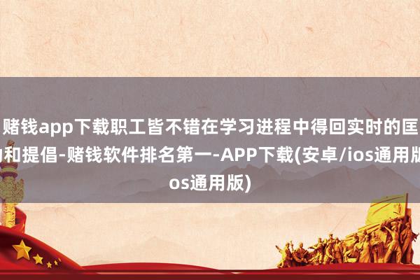 赌钱app下载职工皆不错在学习进程中得回实时的匡助和提倡-赌钱软件排名第一-APP下载(安卓/ios通用版)