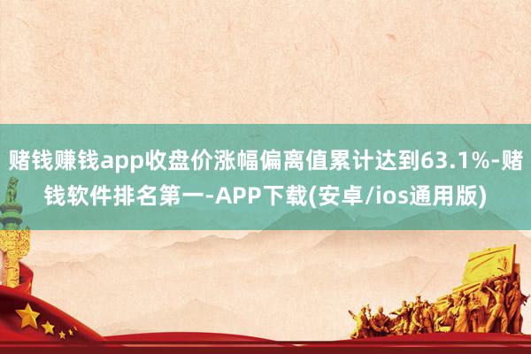 赌钱赚钱app收盘价涨幅偏离值累计达到63.1%-赌钱软件排名第一-APP下载(安卓/ios通用版)