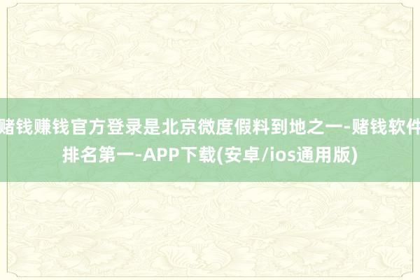 赌钱赚钱官方登录是北京微度假料到地之一-赌钱软件排名第一-APP下载(安卓/ios通用版)