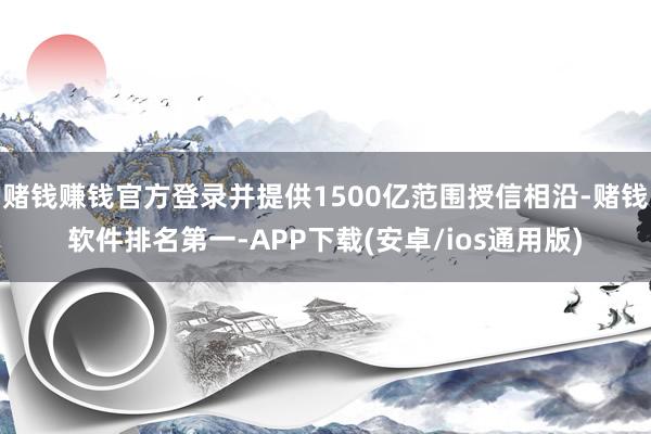 赌钱赚钱官方登录并提供1500亿范围授信相沿-赌钱软件排名第一-APP下载(安卓/ios通用版)