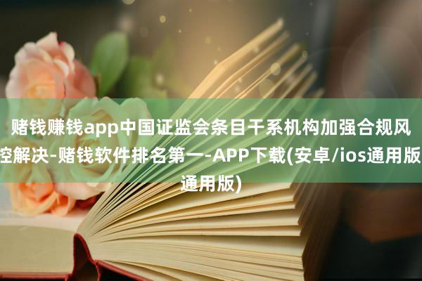 赌钱赚钱app　　中国证监会条目干系机构加强合规风控解决-赌钱软件排名第一-APP下载(安卓/ios通用版)