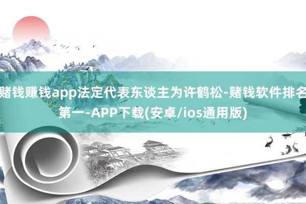 赌钱赚钱app法定代表东谈主为许鹤松-赌钱软件排名第一-APP下载(安卓/ios通用版)