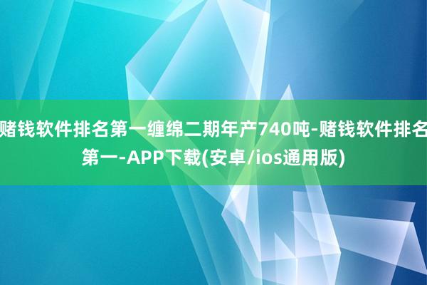 赌钱软件排名第一缠绵二期年产740吨-赌钱软件排名第一-APP下载(安卓/ios通用版)