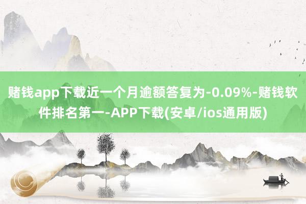 赌钱app下载近一个月逾额答复为-0.09%-赌钱软件排名第一-APP下载(安卓/ios通用版)