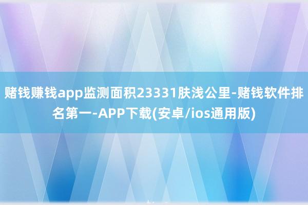 赌钱赚钱app监测面积23331肤浅公里-赌钱软件排名第一-APP下载(安卓/ios通用版)