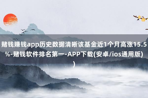 赌钱赚钱app历史数据清晰该基金近1个月高涨15.5%-赌钱软件排名第一-APP下载(安卓/ios通用版)