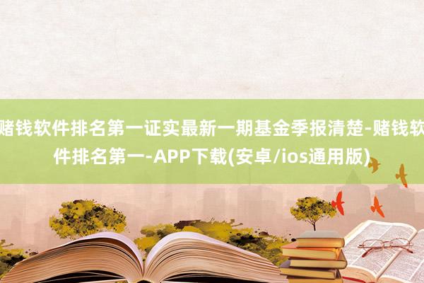 赌钱软件排名第一证实最新一期基金季报清楚-赌钱软件排名第一-APP下载(安卓/ios通用版)